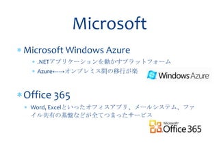 Microsoft
Microsoft Windows Azure
   .NETアプリケーションを動かすプラットフォーム
   Azure←→オンプレミス間の移行が楽



Office 365
 Word, Excelといったオフィスアプリ、メールシステム、ファ
 イル共有の基盤などが全てつまったサービス
 