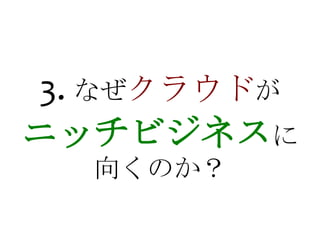 3. なぜクラウドが
ニッチビジネスに
  向くのか？
 