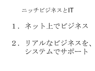 ニッチビジネスとIT

１．ネット上でビジネス

２．リアルなビジネスを、
  システムでサポート
 