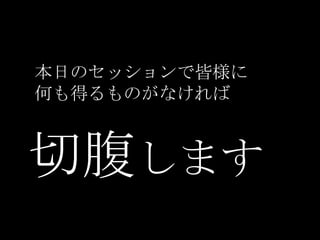 本日のセッションで皆様に
何も得るものがなければ



切腹します
 