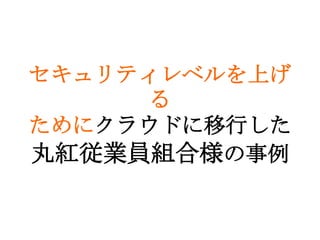 セキュリティレベルを上げ
      る
ためにクラウドに移行した
丸紅従業員組合様の事例
 