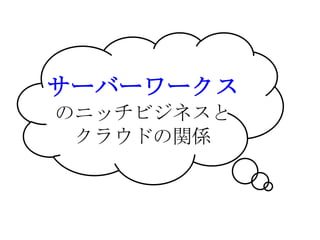 サーバーワークス
のニッチビジネスと
 クラウドの関係
 