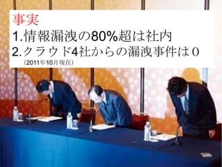 事実      事実
1.情報漏洩の80%超は社内
2.クラウド4社からの漏洩事件は０
（2011年10月現在）
 