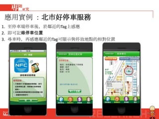 應用實例 ：北市好停車服務
1. 至停車場停車後，於鄰近的Tag上感應
2. 即可記錄停車位置
3. 尋車時，再感應鄰近的Tag可顯示與停放地點的相對位置




                                13
 