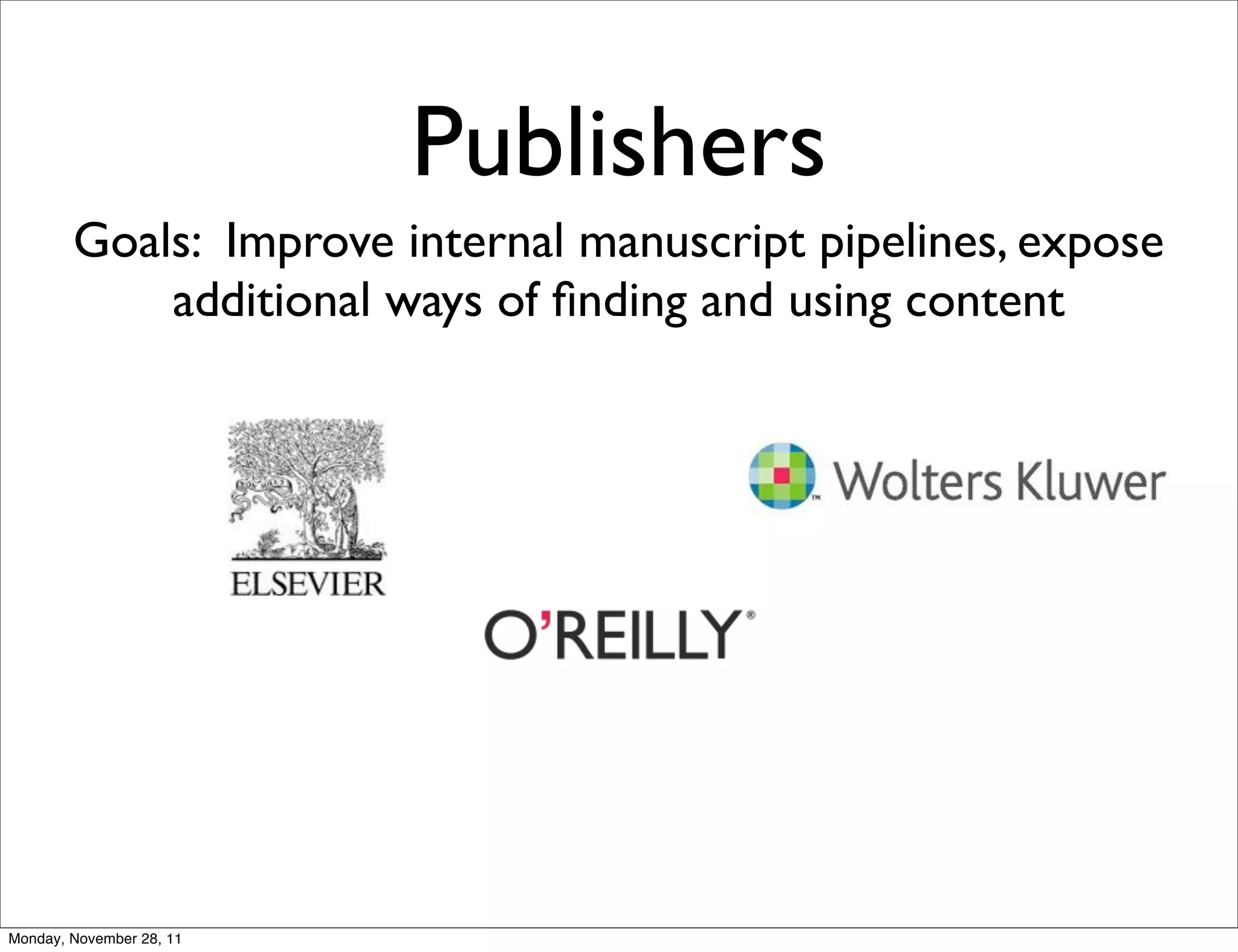 Publishers
        Goals: Improve internal manuscript pipelines, expose
            additional ways of ﬁnding and using content




Monday, November 28, 11
 