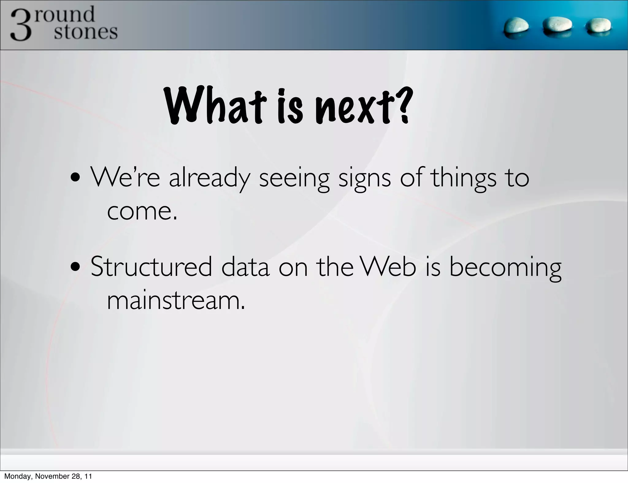What is next?
                • We’re already seeing signs of things to
                          come.

                • Structured data on the Web is becoming
                          mainstream.




Monday, November 28, 11
 