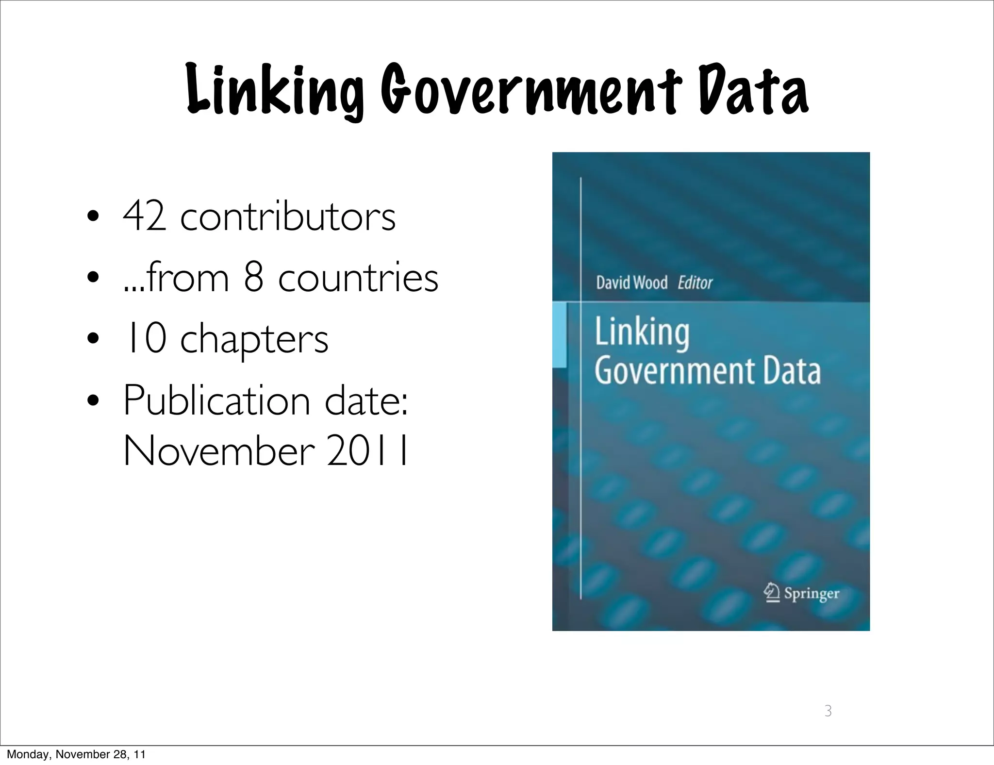 Linking Government Data
            •      42 contributors
            •      ...from 8 countries
            •      10 chapters
            •      Publication date:
                   November 2011




                                                    3

Monday, November 28, 11
 