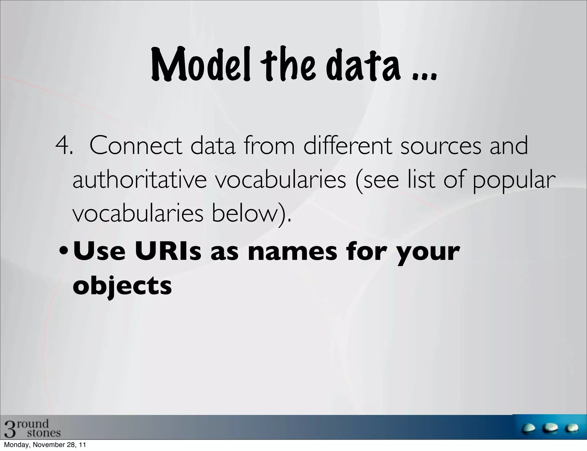 Model the data ...
              4. Connect data from different sources and
                authoritative vocabularies (see list of popular
                vocabularies below).
              •Use URIs as names for your
                objects




Monday, November 28, 11
 