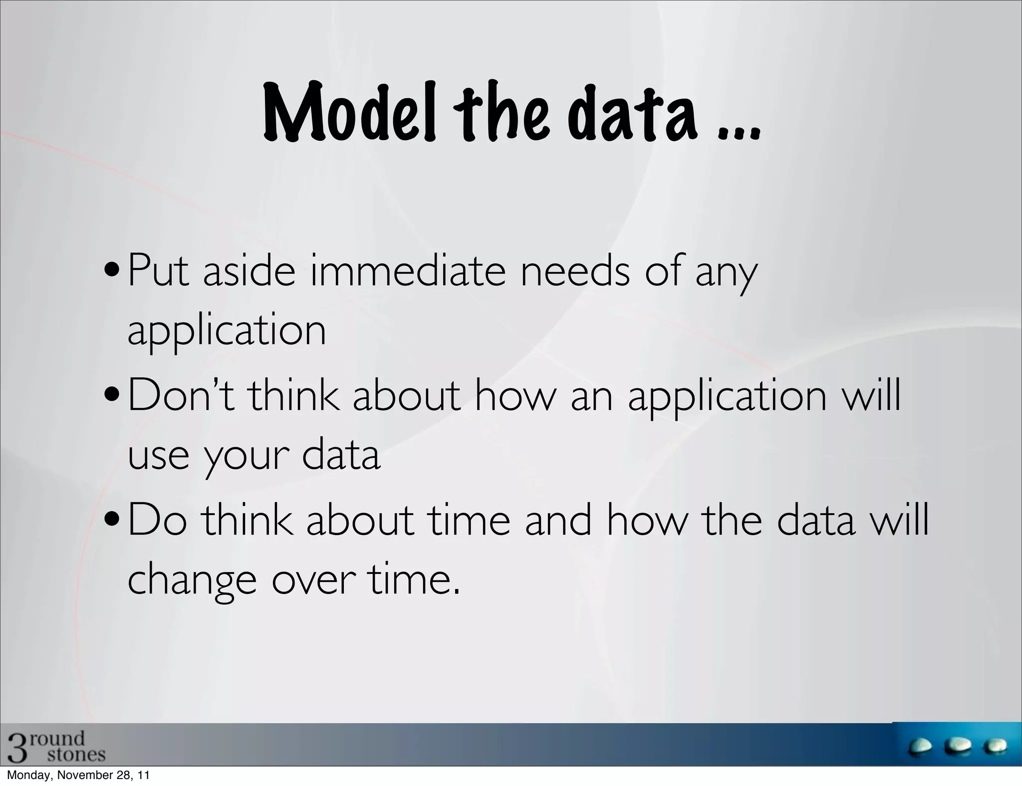Model the data ...

              •Put aside immediate needs of any
               application
              •Don’t think about how an application will
               use your data
              •Do think about time and how the data will
               change over time.


Monday, November 28, 11
 