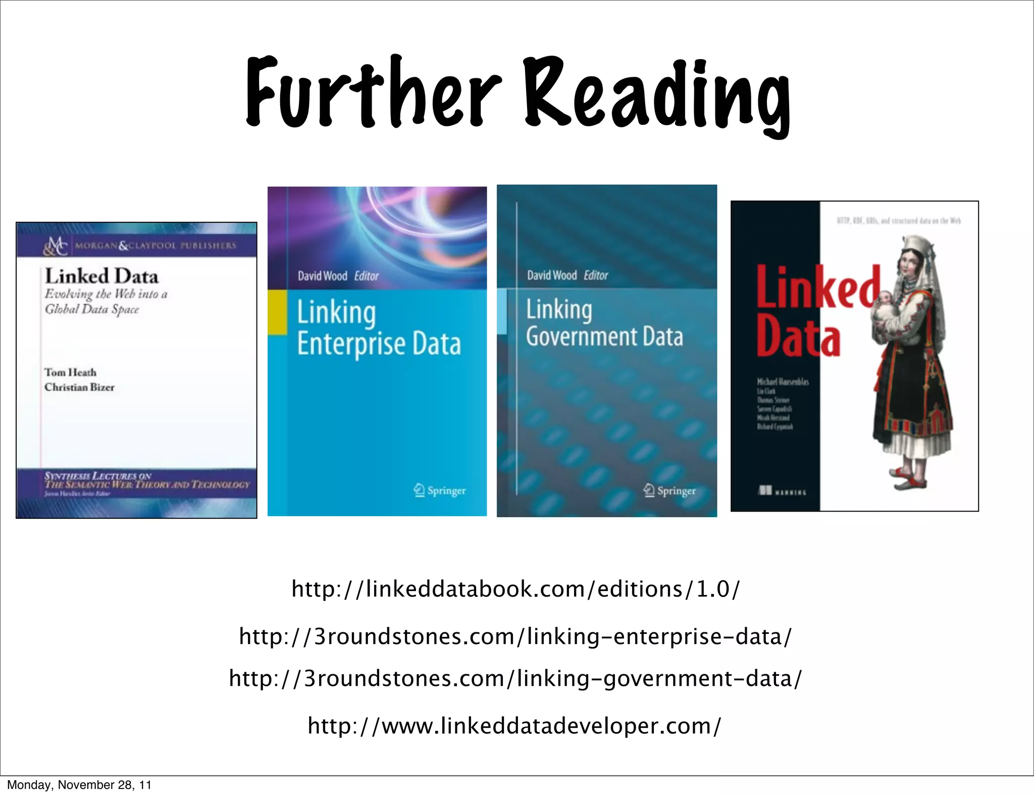 Further Reading




                               http://linkeddatabook.com/editions/1.0/

                          http://3roundstones.com/linking-enterprise-data/
                          http://3roundstones.com/linking-government-data/

                                http://www.linkeddatadeveloper.com/

Monday, November 28, 11
 