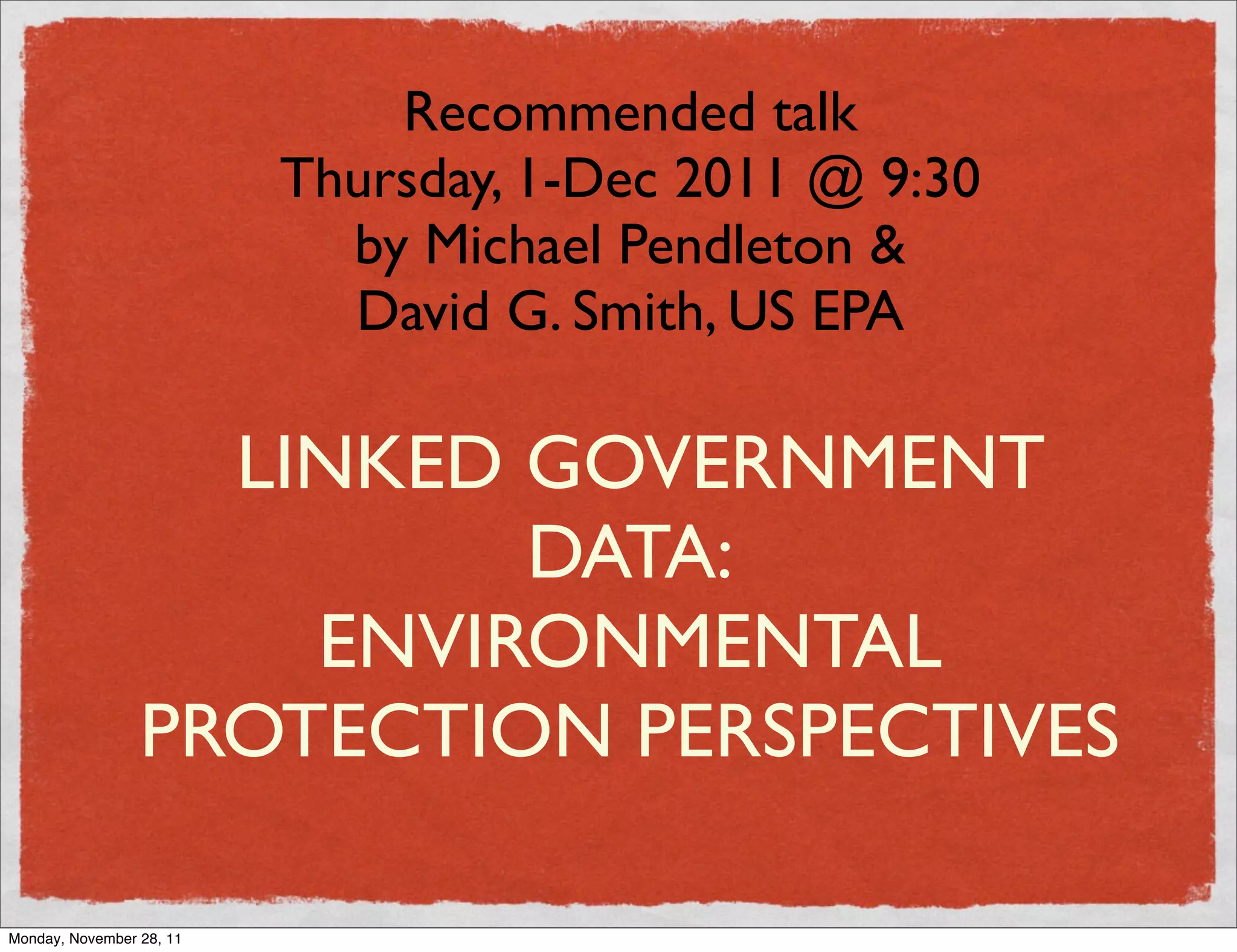 Recommended talk
                          Thursday, 1-Dec 2011 @ 9:30
                            by Michael Pendleton &
                            David G. Smith, US EPA

                   LINKED GOVERNMENT
                          DATA:
                     ENVIRONMENTAL
                 PROTECTION PERSPECTIVES

Monday, November 28, 11
 