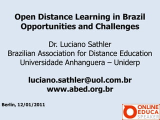 Open Distance Learning in Brazil
      Opportunities and Challenges

               Dr. Luciano Sathler
  Brazilian Association for Distance Education
     Universidade Anhanguera – Uniderp

           luciano.sathler@uol.com.br
                www.abed.org.br
Berlin, 12/01/2011
 