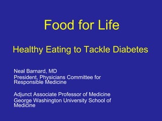Food for Life   Healthy Eating to Tackle Diabetes  Neal Barnard, MD President, Physicians Committee for Responsible Medicine  Adjunct Associate Professor of Medicine George Washington University School of Medicine  