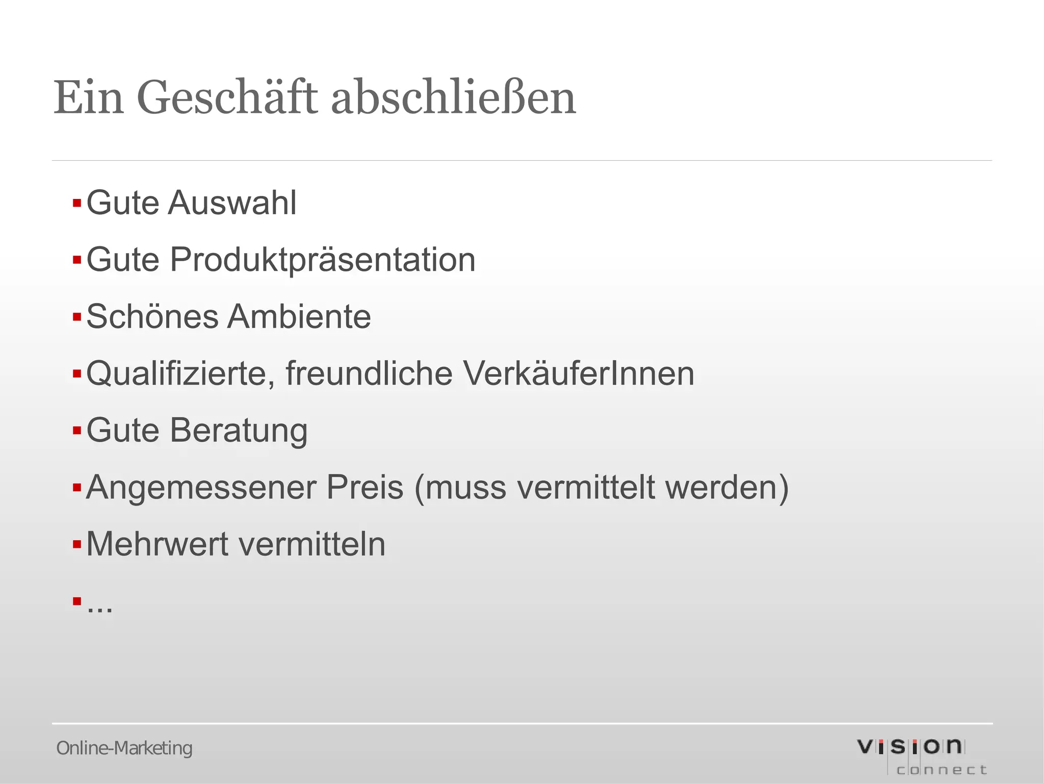 Ein Geschäft abschließen

 ▪Gute Auswahl
 ▪Gute Produktpräsentation
 ▪Schönes Ambiente
 ▪Qualifizierte, freundliche VerkäuferInnen
 ▪Gute Beratung
 ▪Angemessener Preis (muss vermittelt werden)
 ▪Mehrwert vermitteln
 ▪...



Online-Marketing
 