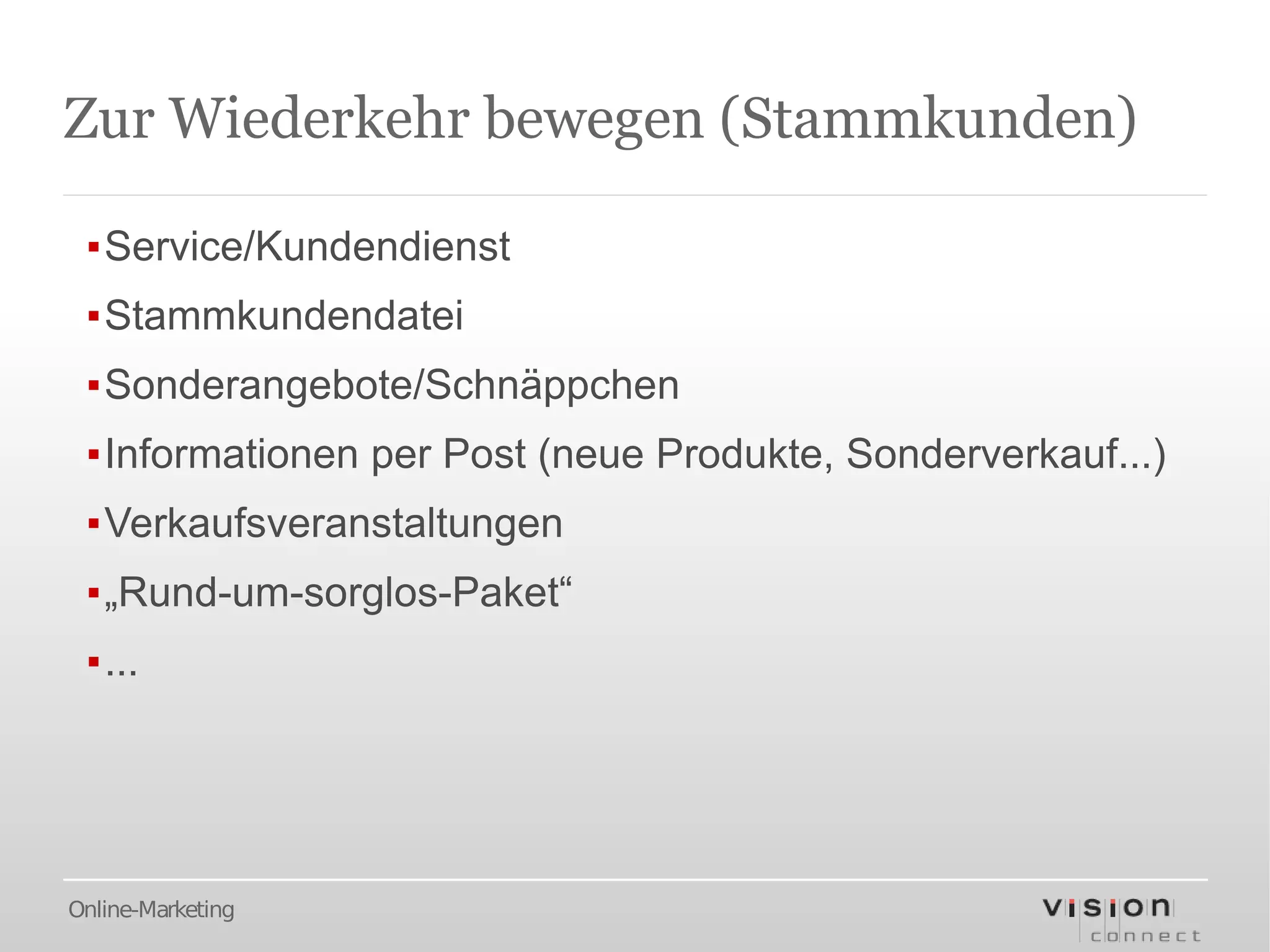 Zur Wiederkehr bewegen (Stammkunden)

 ▪Service/Kundendienst
 ▪Stammkundendatei
 ▪Sonderangebote/Schnäppchen
 ▪Informationen per Post (neue Produkte, Sonderverkauf...)
 ▪Verkaufsveranstaltungen
 ▪„Rund-um-sorglos-Paket“
 ▪...




Online-Marketing
 
