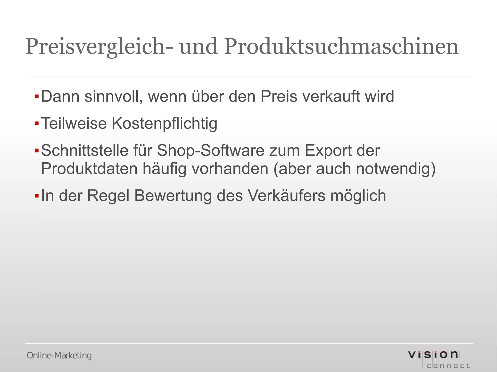 Preisvergleich- und Produktsuchmaschinen

 ▪Dann sinnvoll, wenn über den Preis verkauft wird
 ▪Teilweise Kostenpflichtig
 ▪Schnittstelle für Shop-Software zum Export der
  Produktdaten häufig vorhanden (aber auch notwendig)
 ▪In der Regel Bewertung des Verkäufers möglich




Online-Marketing
 