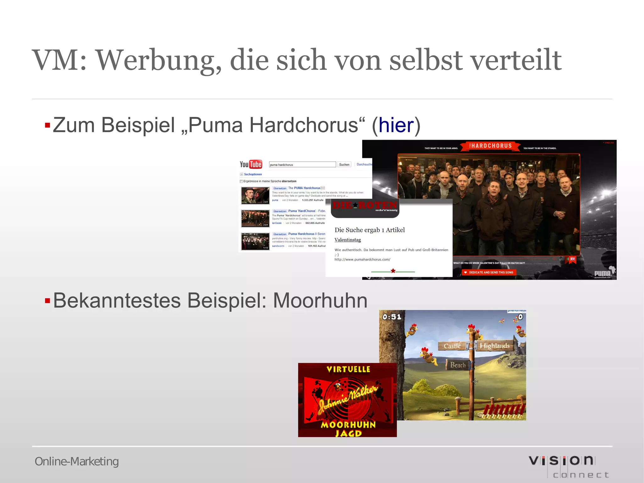 VM: Werbung, die sich von selbst verteilt

 ▪Zum Beispiel „Puma Hardchorus“ (hier)




 ▪Bekanntestes Beispiel: Moorhuhn




Online-Marketing
 