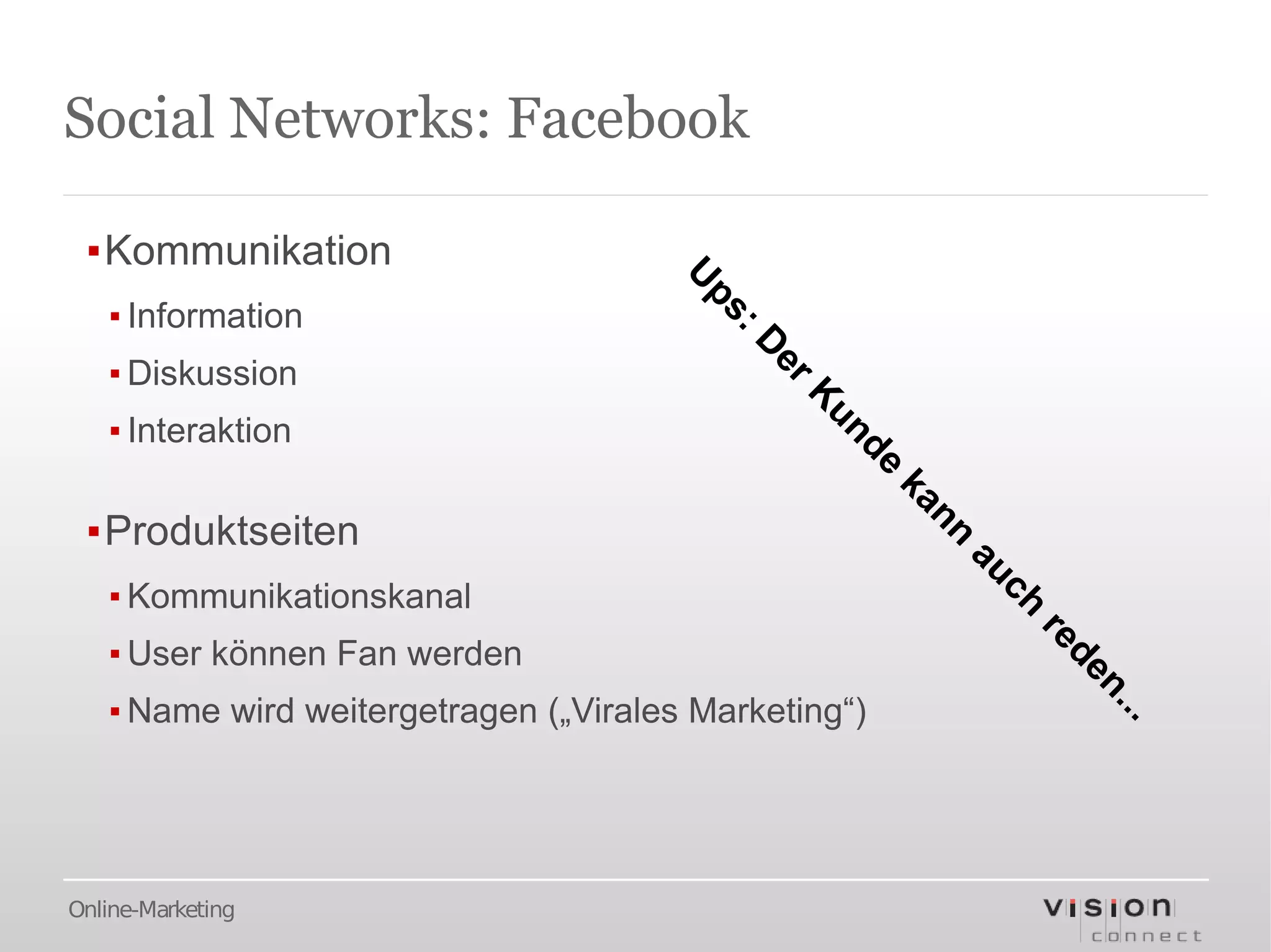 Social Networks: Facebook

 ▪Kommunikation                        U
                                        ps
   ▪ Information                           :   D
                                                er
   ▪ Diskussion                                    K
                                                    un
   ▪ Interaktion                                         de
                                                              ka
                                                                nn
 ▪Produktseiten                                                      au
                                                                       ch
   ▪ Kommunikationskanal
                                                                            re
   ▪ User können Fan werden                                                    de
                                                                                 n.
   ▪ Name wird weitergetragen („Virales Marketing“)                                ..




Online-Marketing
 