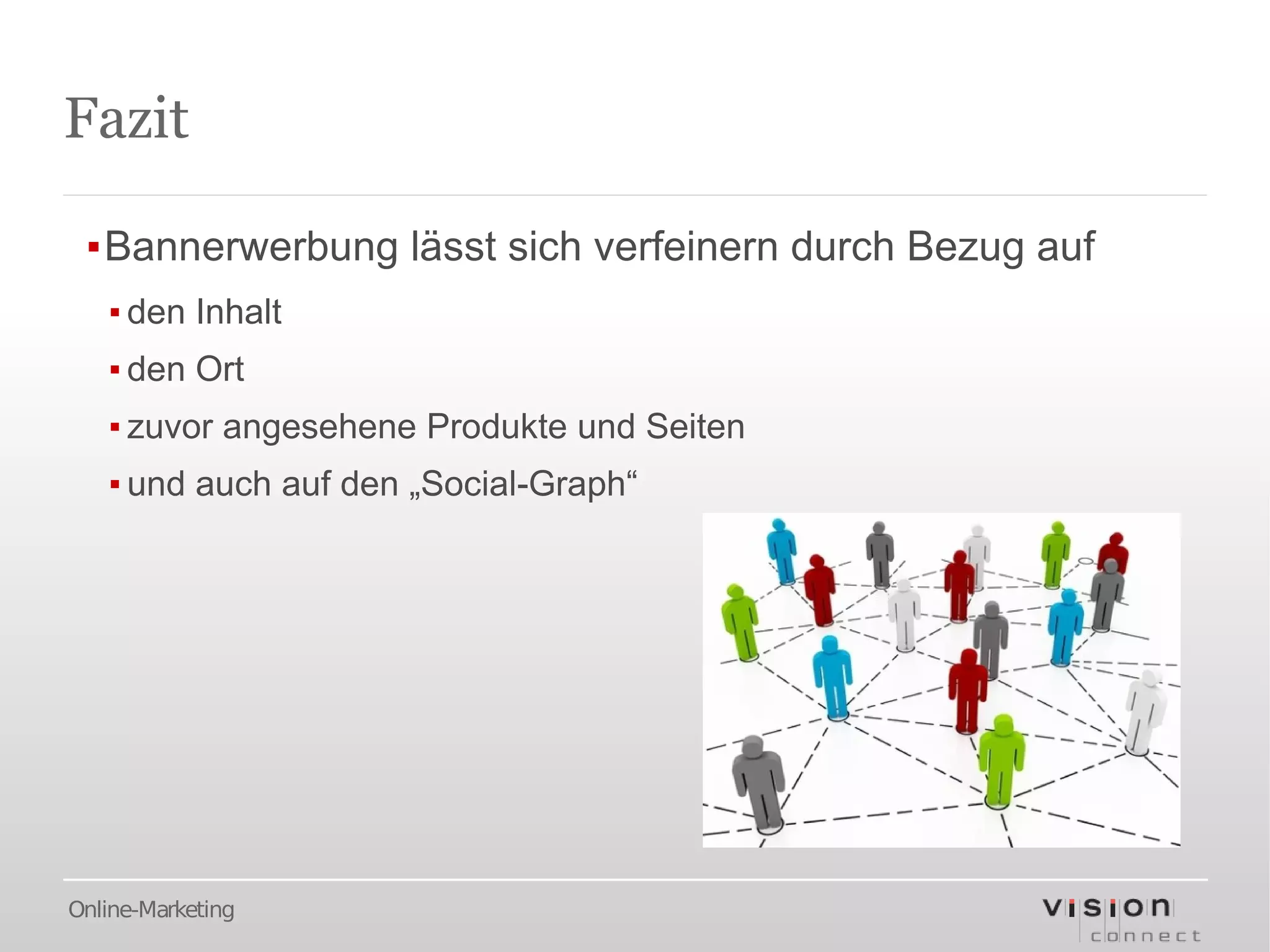 Fazit

 ▪Bannerwerbung lässt sich verfeinern durch Bezug auf
   ▪ den Inhalt
   ▪ den Ort
   ▪ zuvor angesehene Produkte und Seiten
   ▪ und auch auf den „Social-Graph“




Online-Marketing
 
