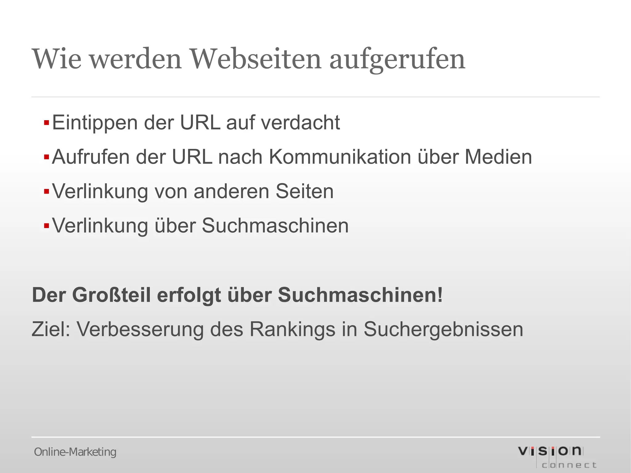 Wie werden Webseiten aufgerufen

 ▪Eintippen der URL auf verdacht
 ▪Aufrufen der URL nach Kommunikation über Medien
 ▪Verlinkung von anderen Seiten
 ▪Verlinkung über Suchmaschinen


Der Großteil erfolgt über Suchmaschinen!
Ziel: Verbesserung des Rankings in Suchergebnissen




Online-Marketing
 