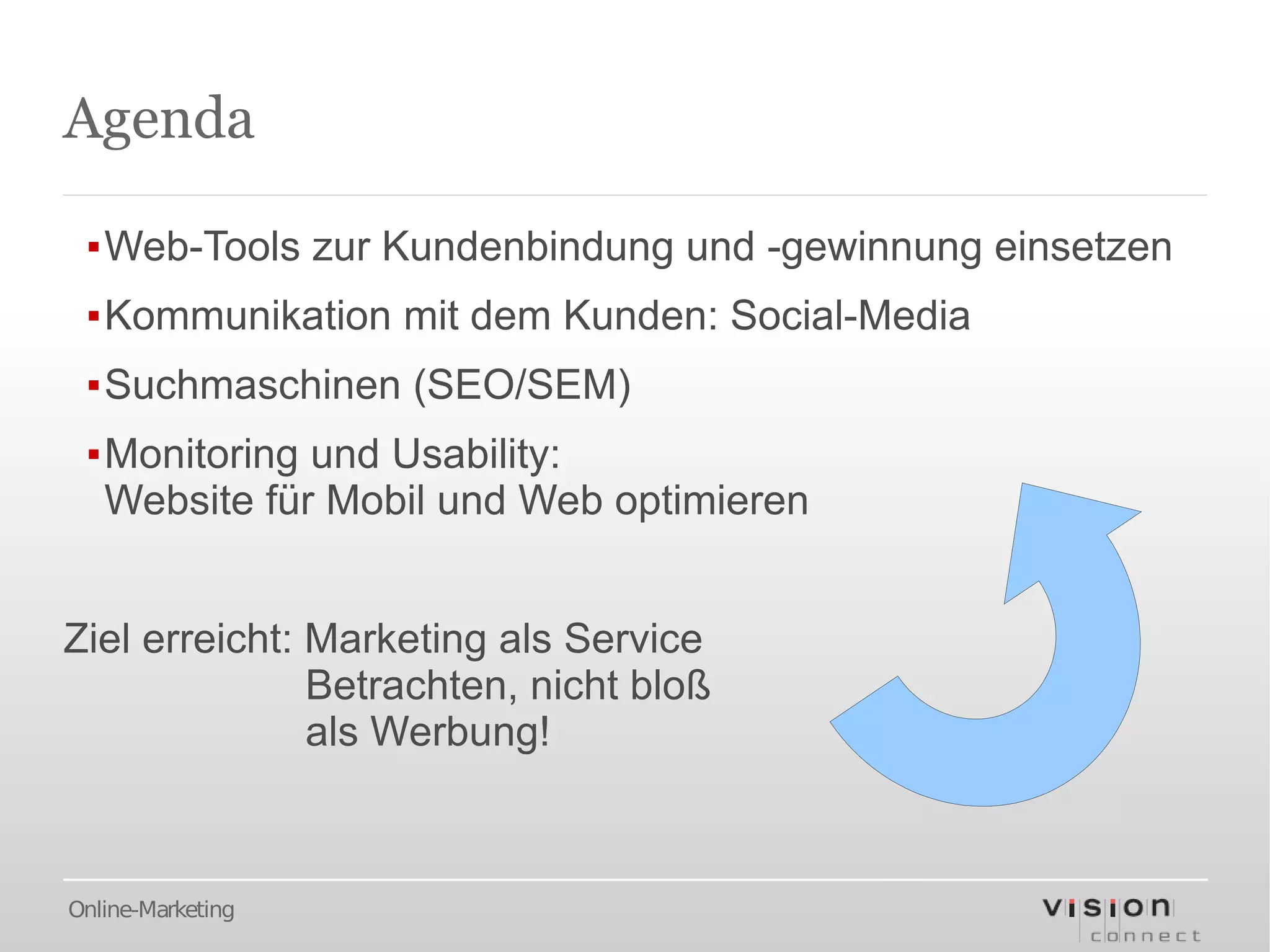 Agenda

 ▪Web-Tools zur Kundenbindung und -gewinnung einsetzen
 ▪Kommunikation mit dem Kunden: Social-Media
 ▪Suchmaschinen (SEO/SEM)
 ▪Monitoring und Usability:
  Website für Mobil und Web optimieren


Ziel erreicht: Marketing als Service
               Betrachten, nicht bloß
               als Werbung!



Online-Marketing
 