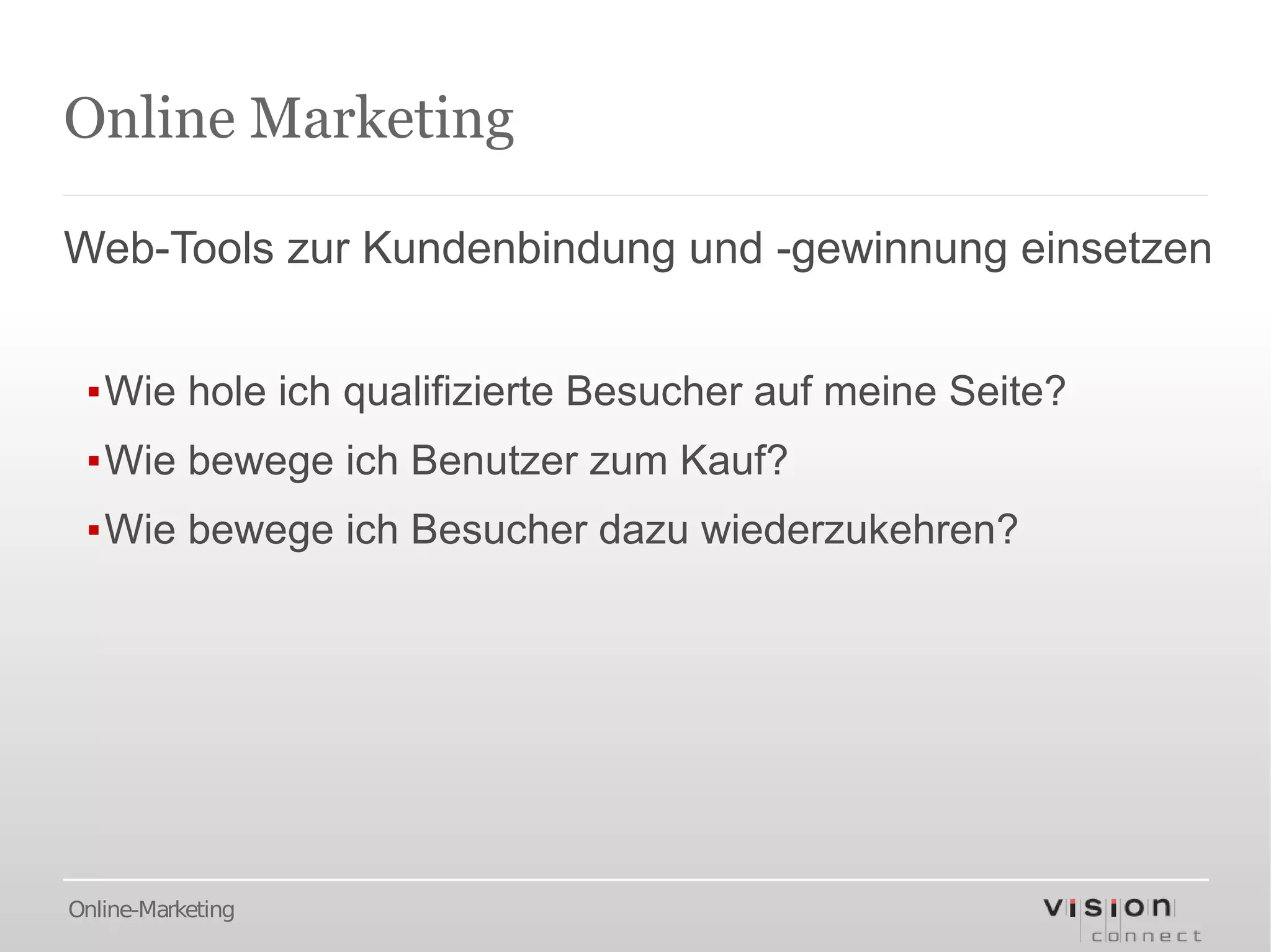 Online Marketing

Web-Tools zur Kundenbindung und -gewinnung einsetzen


 ▪Wie hole ich qualifizierte Besucher auf meine Seite?
 ▪Wie bewege ich Benutzer zum Kauf?
 ▪Wie bewege ich Besucher dazu wiederzukehren?




Online-Marketing
 