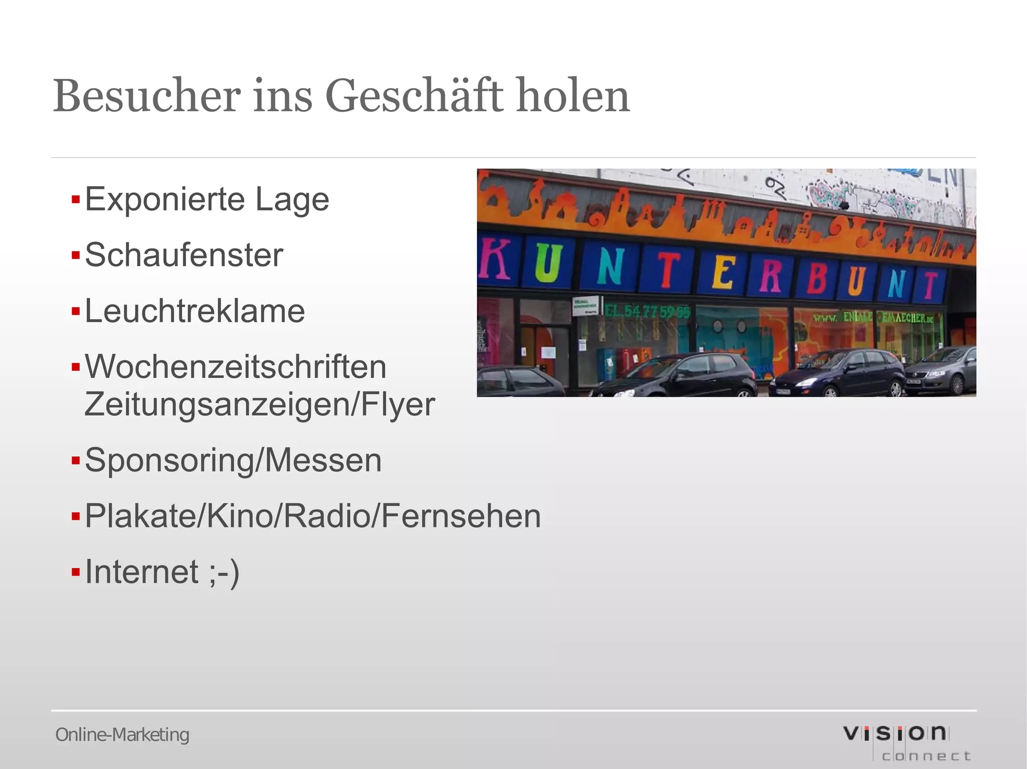 Besucher ins Geschäft holen

 ▪Exponierte Lage
 ▪Schaufenster
 ▪Leuchtreklame
 ▪Wochenzeitschriften
  Zeitungsanzeigen/Flyer
 ▪Sponsoring/Messen
 ▪Plakate/Kino/Radio/Fernsehen
 ▪Internet ;-)



Online-Marketing
 