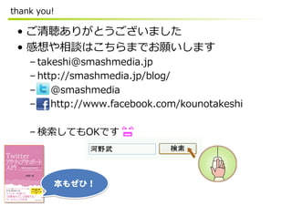 thank  you!

 •  ご清聴ありがとうございました
 •  感想や相談はこちらまでお願いします
    – takeshi@smashmedia.jp
    – http://smashmedia.jp/blog/
    –         @smashmedia
    –         http://www.facebook.com/kounotakeshi

    – 検索索してもOKです




          本もぜひ！  
 