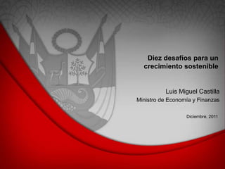 Diez desafíos para un
  crecimiento sostenible


          Luis Miguel Castilla
Ministro de Economía y Finanzas

                  Diciembre, 2011
 