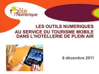 LES OUTILS NUMERIQUES
AU SERVICE DU TOURISME MOBILE
DANS L’HOTELLERIE DE PLEIN AIR



                  8 décembre 2011
 