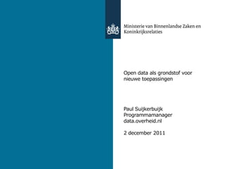 Open data als grondstof voor
nieuwe toepassingen




Paul Suijkerbuijk
Programmamanager
data.overheid.nl

2 december 2011




9 november 2011
 