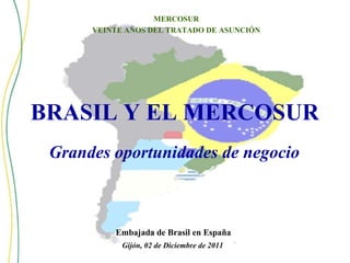 BRASIL   Y   EL   MERCOSUR Embajada   de   Brasil   en   España Gijón,   02   de   Diciembre   de   2011 MERCOSUR VEINTE   AÑOS   DEL   TRATADO   DE   ASUNCIÓN Grandes   oportunidades   de   negocio 