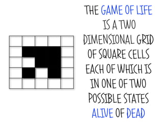 THE GAME OF LIFE
     IS A TWO
DIMENSIONAL GRID
 OF SQUARE CELLS
EACH OF WHICH IS
  IN ONE OF TWO
 POSSIBLE STATES
  ALIVE OF DEAD
 