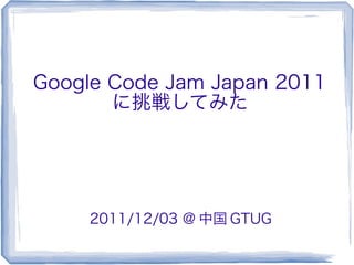 Google Code Jam Japan 2011
       に挑戦してみた




     2011/12/03 @ 中国 GTUG
 