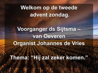 Welkom op de tweede
      advent zondag.

  Voorganger ds Sijtsma –
        van Oeveren
 Organist Johannes de Vries

Thema: “Hij zal zeker komen.”
 