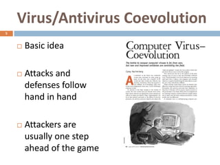 Virus/Antivirus Coevolution
5


       Basic idea

       Attacks and
        defenses follow
        hand in hand

       Attackers are
        usually one step
        ahead of the game
 