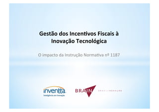 Gestão	
  dos	
  Incen,vos	
  Fiscais	
  à	
  
    Inovação	
  Tecnológica	
  
                    	
  
O	
  impacto	
  da	
  Instrução	
  Norma3va	
  nº	
  1187
 