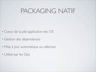 PACKAGING NATIF

• Coeur     de la pile applicative des OS

• Gestion    des dépendances

• Mise   à jour automatique ou sélective

• Utilisé   par les Ops
 