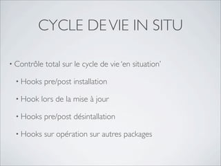 CYCLE DE VIE IN SITU

• Contrôle   total sur le cycle de vie ‘en situation’

 • Hooks     pre/post installation

 • Hook   lors de la mise à jour

 • Hooks     pre/post désintallation

 • Hooks     sur opération sur autres packages
 