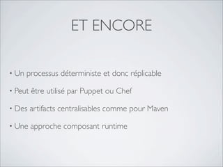 ET ENCORE

• Un   processus déterministe et donc réplicable

• Peut   être utilisé par Puppet ou Chef

• Des    artifacts centralisables comme pour Maven

• Une    approche composant runtime
 