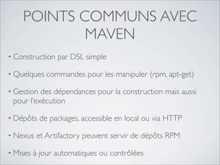 POINTS COMMUNS AVEC
            MAVEN
• Construction   par DSL simple

• Quelques    commandes pour les manipuler (rpm, apt-get)

• Gestion des dépendances pour la construction mais aussi
 pour l’exécution

• Dépôts    de packages, accessible en local ou via HTTP

• Nexus    et Artifactory peuvent servir de dépôts RPM

• Mises   à jour automatiques ou contrôlées
 
