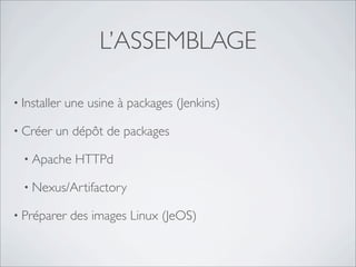 L’ASSEMBLAGE

• Installer   une usine à packages (Jenkins)

• Créer   un dépôt de packages

  • Apache      HTTPd

  • Nexus/Artifactory

• Préparer     des images Linux (JeOS)
 