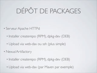 DÉPÔT DE PACKAGES

• Serveur Apache     HTTPd

 • Installer   createrepo (RPM), dpkg-dev (DEB)

 • Upload      via web-dav ou ssh (plus simple)

• Nexus/Artifactory

 • Installer   createrepo (RPM), dpkg-dev (DEB)

 • Upload      via web-dav (par Maven par exemple)
 