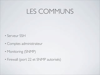 LES COMMUNS


• Serveur    SSH

• Comptes     administrateur

• Monitoring    (SNMP)

• Firewall   (port 22 et SNMP autorisés)
 