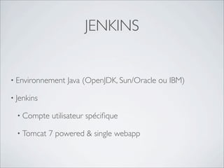 JENKINS


• Environnement   Java (OpenJDK, Sun/Oracle ou IBM)

• Jenkins

  • Compte   utilisateur spéciﬁque

  • Tomcat   7 powered & single webapp
 