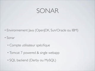 SONAR

• Environnement   Java (OpenJDK, Sun/Oracle ou IBM)

• Sonar

 • Compte    utilisateur spéciﬁque

 • Tomcat   7 powered & single webapp

 • SQL    backend (Derby ou MySQL)
 