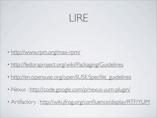 LIRE

• http://www.rpm.org/max-rpm/

• http://fedoraproject.org/wiki/Packaging/Guidelines

• http://en.opensuse.org/openSUSE:Specﬁle_guidelines

• Nexus   : http://code.google.com/p/nexus-yum-plugin/

• Artifactory   : http://wiki.jfrog.org/conﬂuence/display/RTF/YUM
 