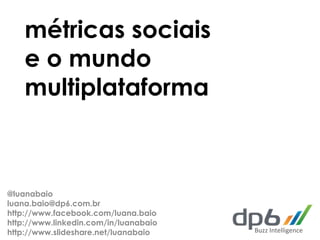 métricas sociais
    e o mundo
    multiplataforma



@luanabaio
luana.baio@dp6.com.br
http://www.facebook.com/luana.baio
http://www.linkedin.com/in/luanabaio
http://www.slideshare.net/luanabaio    Buzz Intelligence
 
