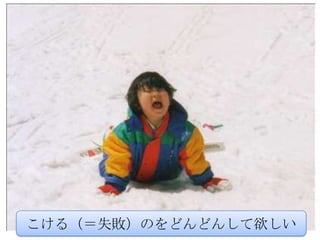 こける（＝失敗）のをどんどんして欲しい
 