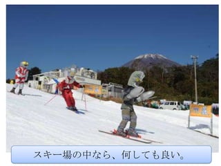 スキー場の中なら、何しても良い。
 